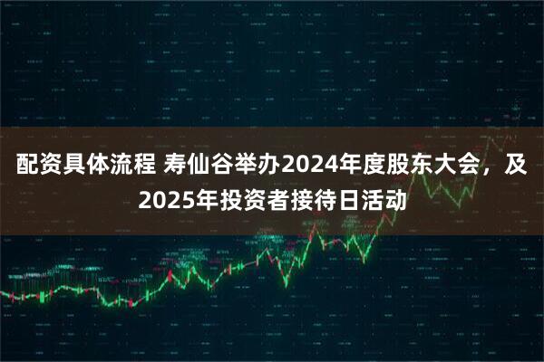配资具体流程 寿仙谷举办2024年度股东大会，及2025年投资者接待日活动