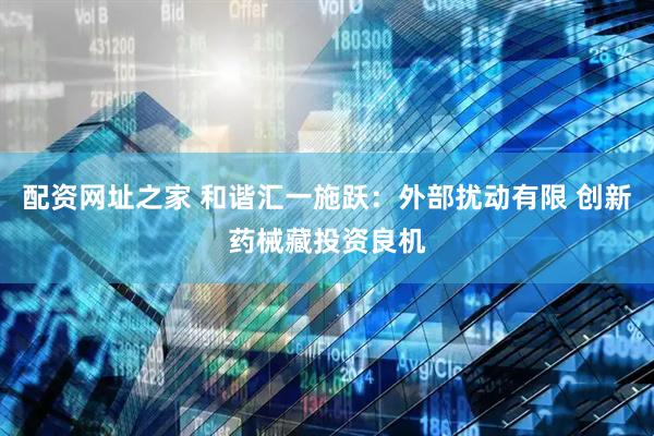 配资网址之家 和谐汇一施跃：外部扰动有限 创新药械藏投资良机