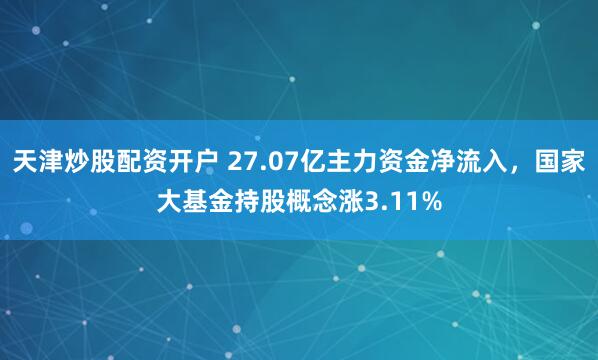 天津炒股配资开户 27.07亿主力资金净流入，国家大基金持股概念涨3.11%