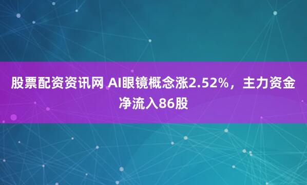 股票配资资讯网 AI眼镜概念涨2.52%，主力资金净流入86股